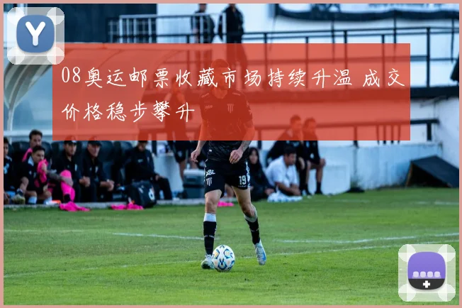 08奥运邮票收藏市场持续升温 成交价格稳步攀升