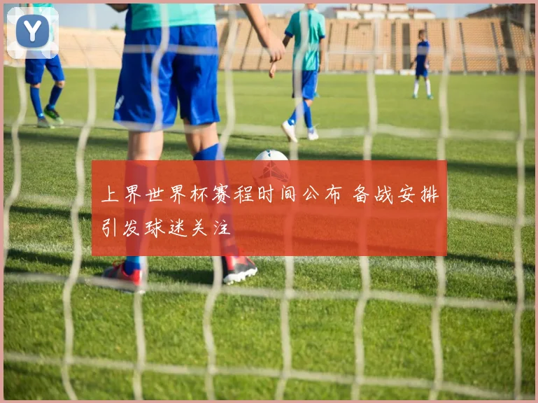 上界世界杯赛程时间公布 备战安排引发球迷关注