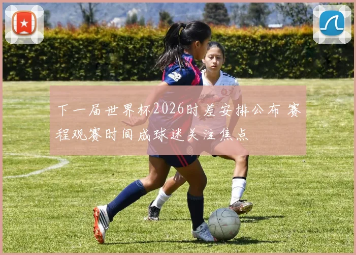 下一届世界杯2026时差安排公布 赛程观赛时间成球迷关注焦点