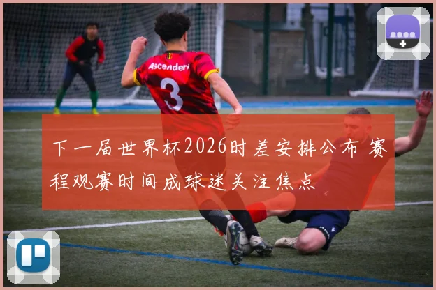 下一届世界杯2026时差安排公布 赛程观赛时间成球迷关注焦点