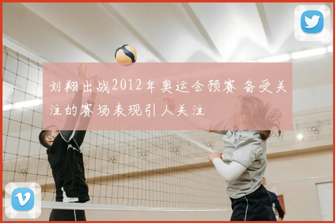 刘翔出战2012年奥运会预赛 备受关注的赛场表现引人关注