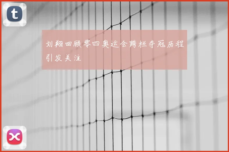 刘翔回顾零四奥运会跨栏夺冠历程引发关注