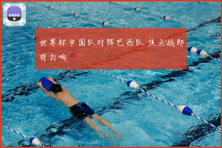 世界杯中国队对阵巴西队 焦点战即将打响