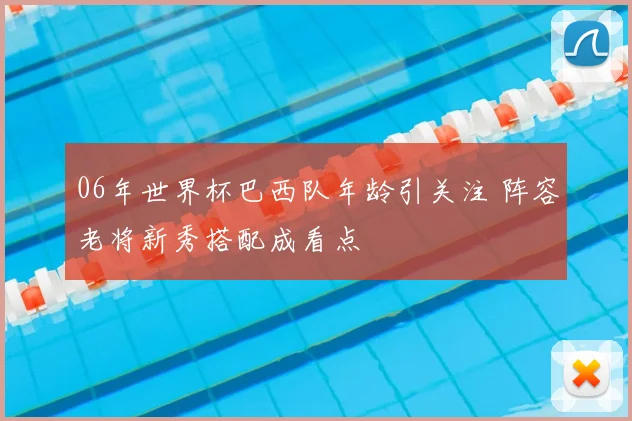 06年世界杯巴西队年龄引关注 阵容老将新秀搭配成看点