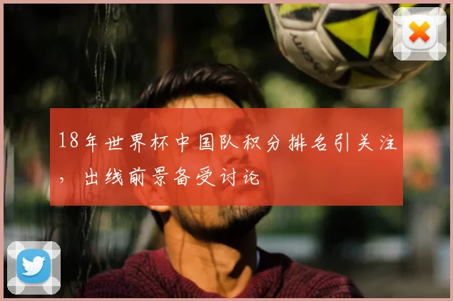 18年世界杯中国队积分排名引关注，出线前景备受讨论