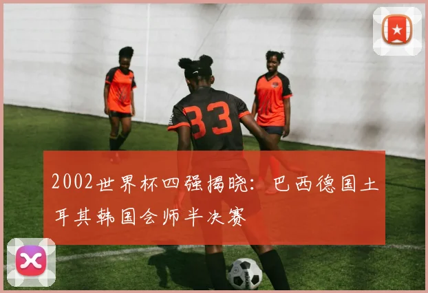 2002世界杯四强揭晓:巴西德国土耳其韩国会师半决赛