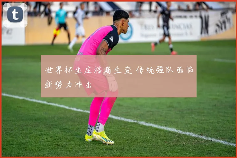 世界杯坐庄格局生变 传统强队面临新势力冲击