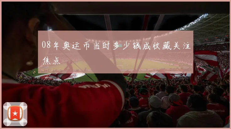 08年奥运币当时多少钱成收藏关注焦点